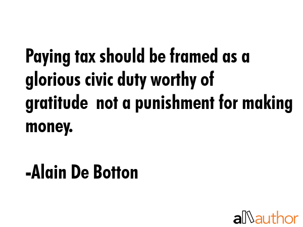 Paying tax should be framed as a glorious civic duty worthy of gratitude  not a punishment for... - Alain De Botton Quote GIF