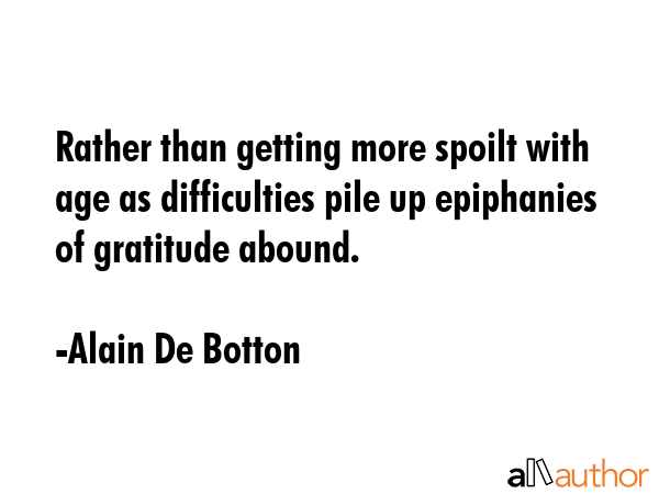 Rather than getting more spoilt with age as difficulties pile up epiphanies of gratitude abound. - Alain De Botton Quote GIF