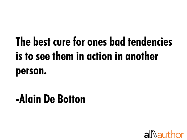 The best cure for ones bad tendencies is to see them in action in another person. - Alain De Botton Quote GIF