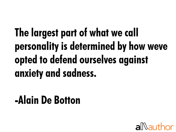 The largest part of what we call personality is determined by how weve opted to defend ourselves against anxiety and sadness. - Alain De Botton Quote