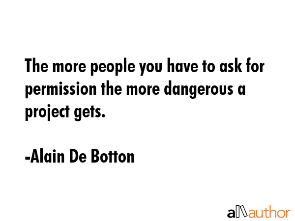 The more people you have to ask for permission the more dangerous a project gets. - Alain De Botton Quote GIF