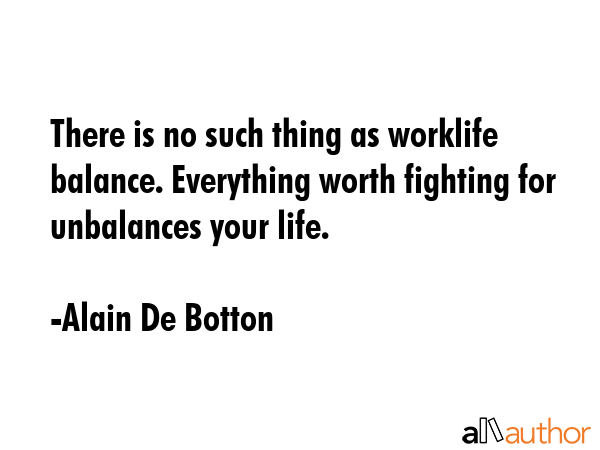 There is no such thing as worklife balance. Everything worth fighting for unbalances your life. - Alain De Botton Quote GIF
