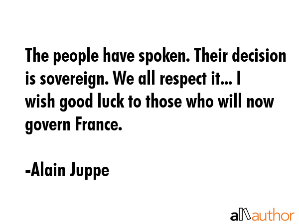 The people have spoken. Their decision is sovereign. We all respect it... I wish good luck to those... - Alain Juppe Quote GIF