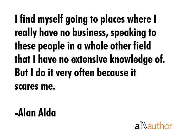 I find myself going to places where I really have no business, speaking to these people in a whole... - Alan Alda Quote GIF