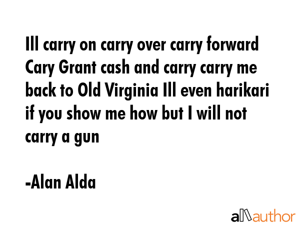 Ill carry on carry over carry forward Cary Grant cash and carry carry me back to Old Virginia Ill... - Alan Alda Quote GIF