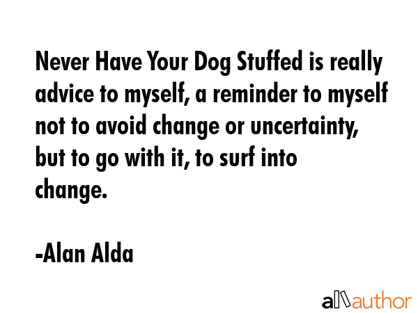 Never Have Your Dog Stuffed is really advice to myself, a reminder to myself not to avoid change or... - Alan Alda Quote GIF