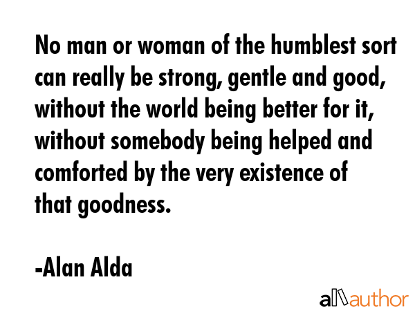 No man or woman of the humblest sort can really be strong, gentle and good, without the world being... - Alan Alda Quote GIF