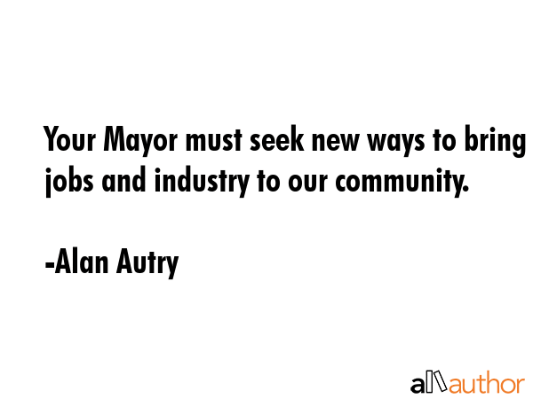Your Mayor must seek new ways to bring jobs and industry to our community. - Alan Autry Quote GIF