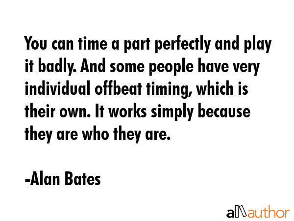 You can time a part perfectly and play it badly. And some people have very individual offbeat... - Alan Bates Quote GIF