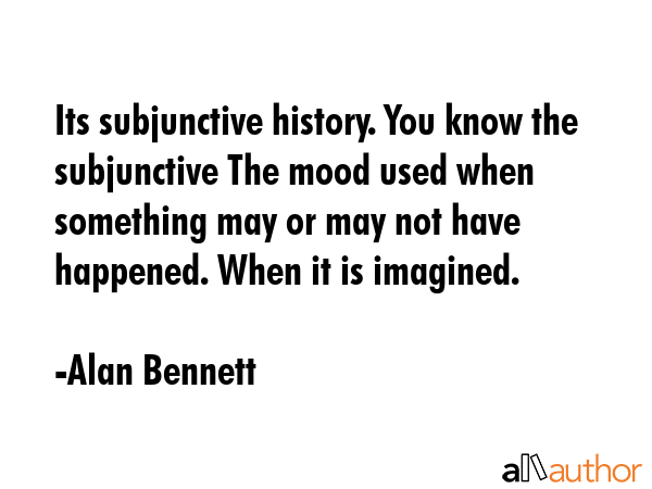 Its subjunctive history. You know the subjunctive The mood used when something may or may not have... - Alan Bennett Quote GIF