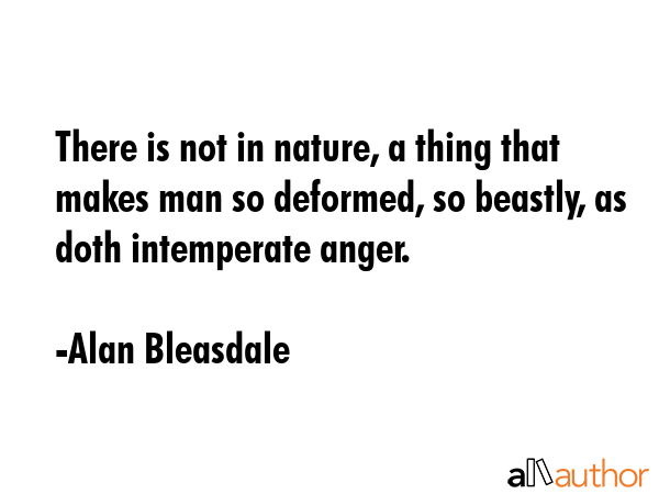 There is not in nature, a thing that makes man so deformed, so beastly, as doth intemperate anger. - Alan Bleasdale Quote GIF
