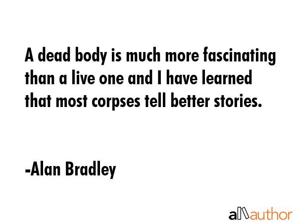 A dead body is much more fascinating than a live one and I have learned that most corpses tell... - Alan Bradley Quote GIF