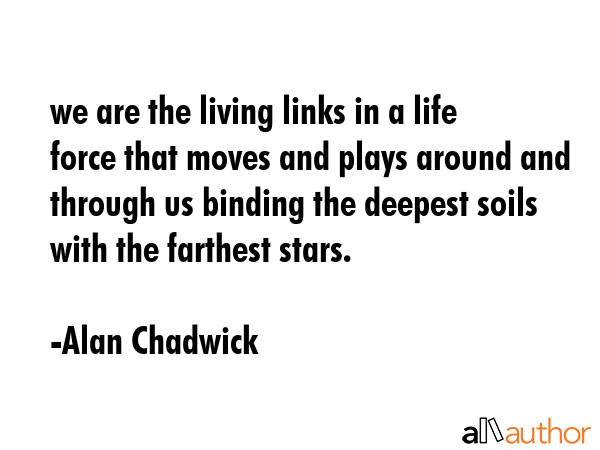we are the living links in a life force that moves and plays around and through us binding the... - Alan Chadwick Quote GIF