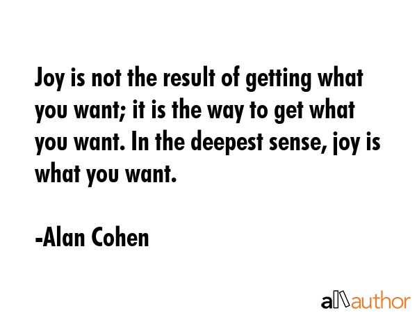 Joy is not the result of getting what you want; it is the way to get what you want. In the deepest... - Alan Cohen Quote GIF