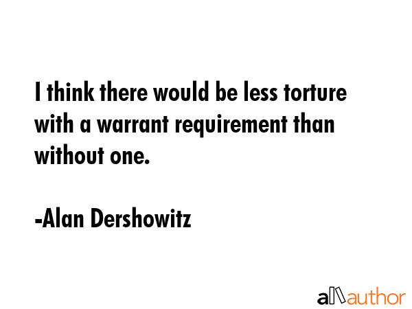 I think there would be less torture with a warrant requirement than without one. - Alan Dershowitz Quote GIF