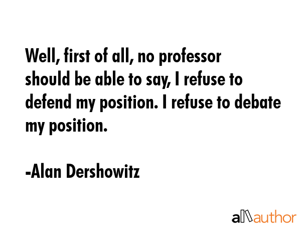Well, first of all, no professor should be able to say, I refuse to defend my position. I refuse to... - Alan Dershowitz Quote GIF