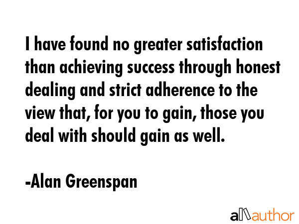 I have found no greater satisfaction than achieving success through honest dealing and strict... - Alan Greenspan Quote GIF