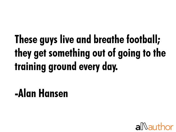 These guys live and breathe football; they get something out of going to the training ground every... - Alan Hansen Quote GIF