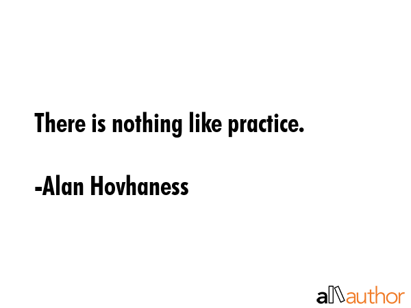 There is nothing like practice. - Alan Hovhaness Quote