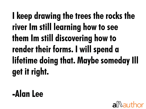 I keep drawing the trees the rocks the river Im still learning how to see them Im still discovering... - Alan Lee Quote GIF