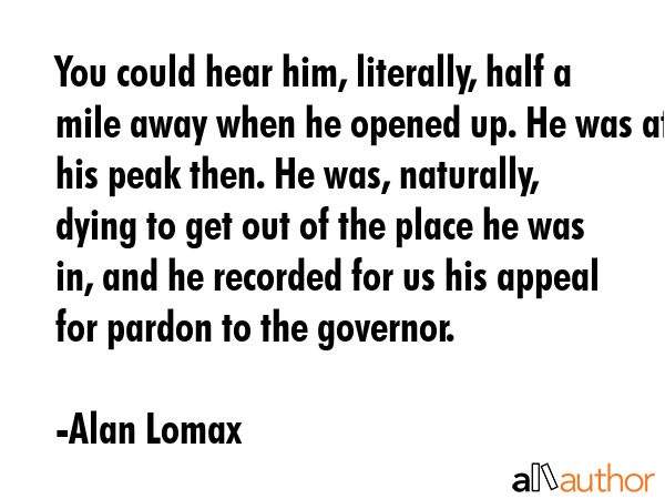 You could hear him, literally, half a mile away when he opened up. He was at his peak then. He was,... - Alan Lomax Quote GIF