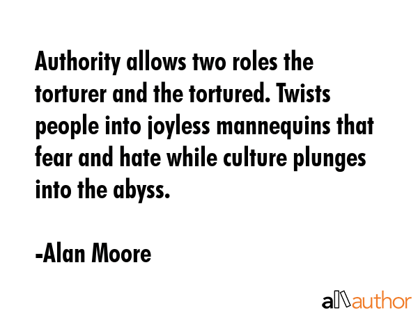 Authority allows two roles the torturer and the tortured. Twists people into joyless mannequins... - Alan Moore Quote GIF