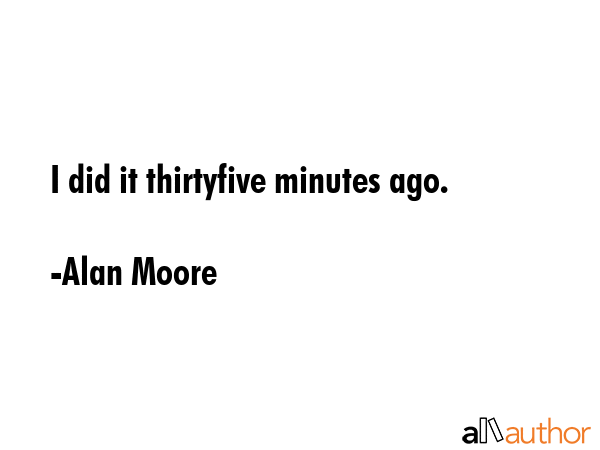 I did it thirtyfive minutes ago. - Alan Moore Quote GIF