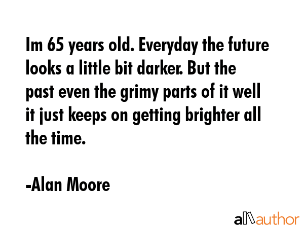 Im 65 years old. Everyday the future looks a little bit darker. But the past even the grimy parts... - Alan Moore Quote GIF