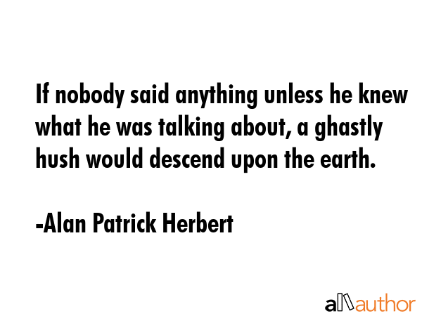 If nobody said anything unless he knew what he was talking about, a ghastly hush would descend upon... - Alan Patrick Herbert Quote GIF