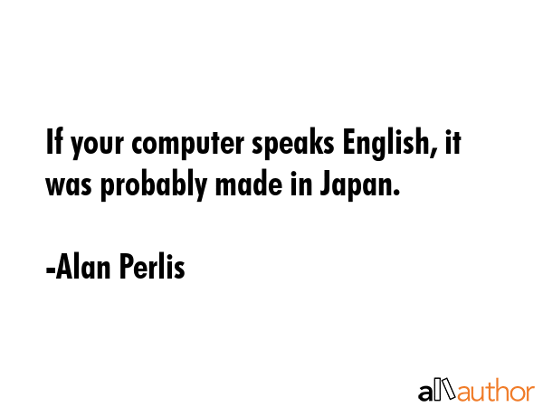 If your computer speaks English, it was probably made in Japan. - Alan Perlis Quote