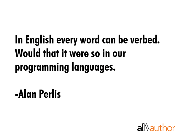 In English every word can be verbed. Would that it were so in our programming languages. - Alan Perlis Quote