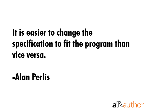 It is easier to change the specification to fit the program than vice versa. - Alan Perlis Quote