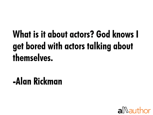 What is it about actors? God knows I get bored with actors talking about themselves. - Alan Rickman Quote