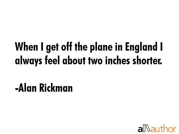 When I get off the plane in England I always feel about two inches shorter. - Alan Rickman Quote GIF