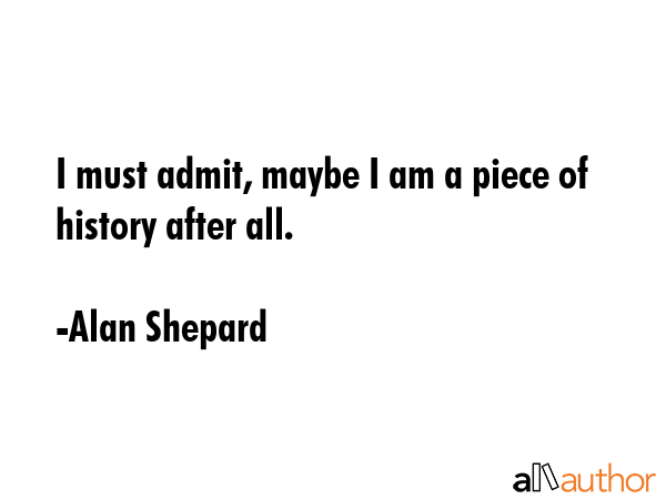 I must admit, maybe I am a piece of history after all. - Alan Shepard Quote GIF