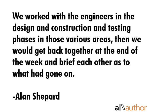 We worked with the engineers in the design and construction and testing phases in those various... - Alan Shepard Quote GIF