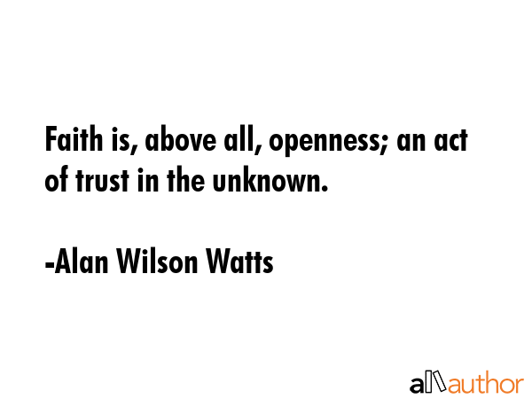 Faith is, above all, openness; an act of trust in the unknown. - Alan Wilson Watts Quote