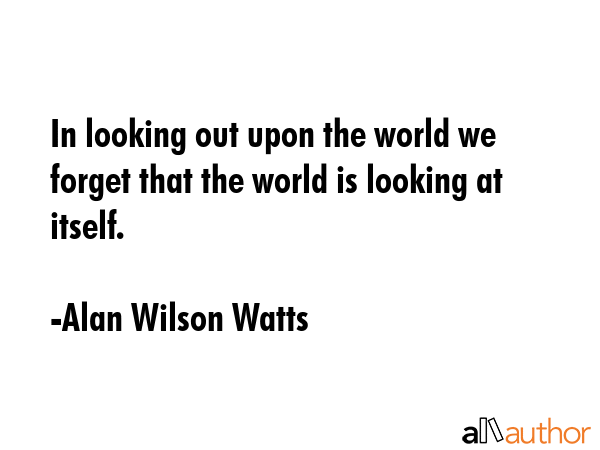 In looking out upon the world we forget that the world is looking at itself. - Alan Wilson Watts Quote GIF