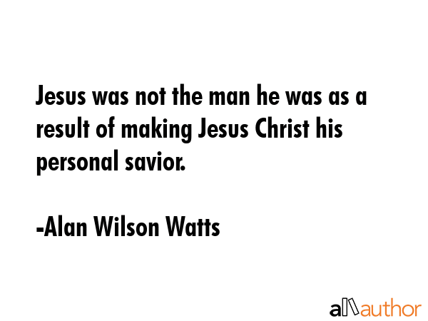 Jesus was not the man he was as a result of making Jesus Christ his personal savior. - Alan Wilson Watts Quote GIF
