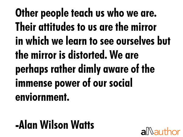 Other people teach us who we are. Their attitudes to us are the mirror in which we learn to see... - Alan Wilson Watts Quote GIF