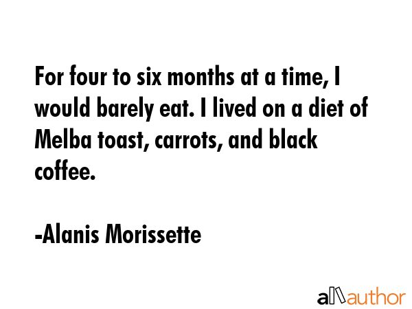 For four to six months at a time, I would barely eat. I lived on a diet of Melba toast, carrots,... - Alanis Morissette Quote GIF