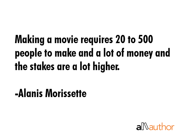 Making a movie requires 20 to 500 people to make and a lot of money and the stakes are a lot higher. - Alanis Morissette Quote GIF