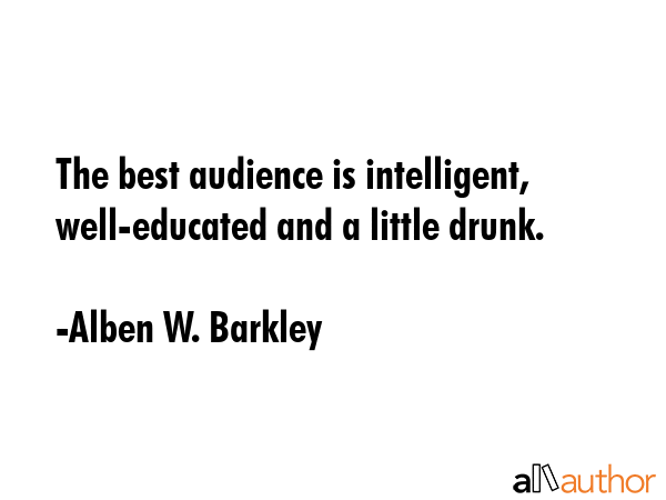 The best audience is intelligent, well-educated and a little drunk. - Alben W. Barkley Quote GIF