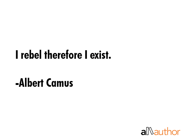 I rebel therefore I exist. - Albert Camus Quote