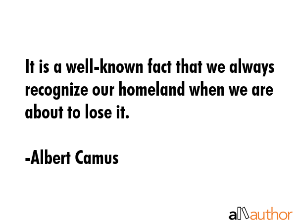 It is a well-known fact that we always recognize our homeland when we are about to lose it. - Albert Camus Quote