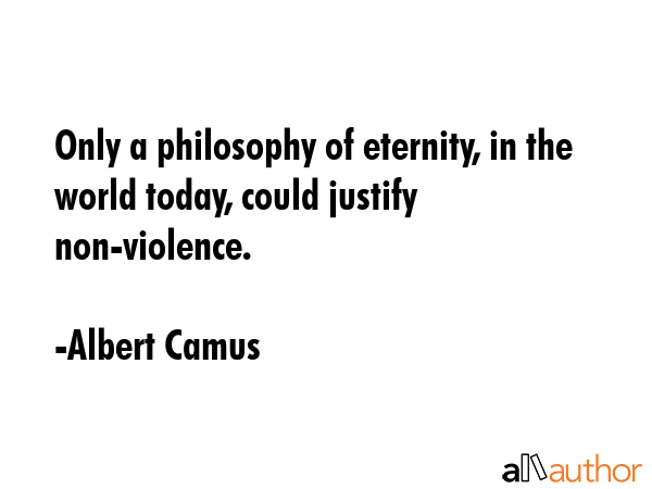 Only a philosophy of eternity, in the world today, could justify non-violence. - Albert Camus Quote GIF