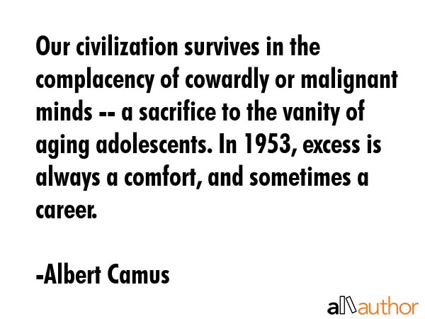 Our civilization survives in the complacency of cowardly or malignant minds -- a sacrifice to the... - Albert Camus Quote GIF