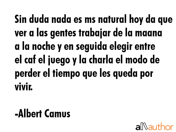 Sin duda nada es ms natural hoy da que ver a las gentes trabajar de la maana a la noche y en... - Albert Camus Quote GIF