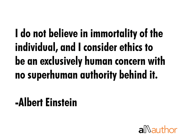 I do not believe in immortality of the individual, and I consider ethics to be an exclusively human... - Albert Einstein Quote GIF