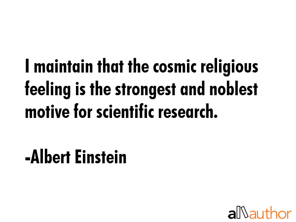 I maintain that the cosmic religious feeling is the strongest and noblest motive for scientific research. - Albert Einstein Quote